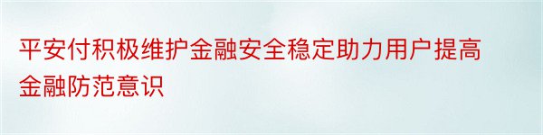 平安付积极维护金融安全稳定助力用户提高金融防范意识