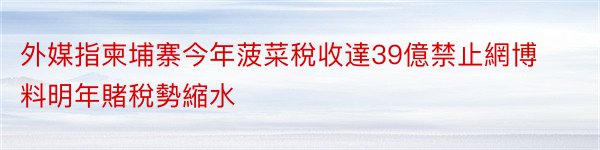 外媒指柬埔寨今年菠菜稅收達39億禁止網博料明年賭稅勢縮水