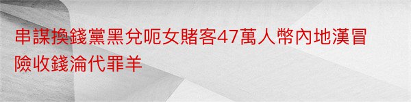 串謀換錢黨黑兌呃女賭客47萬人幣內地漢冒險收錢淪代罪羊