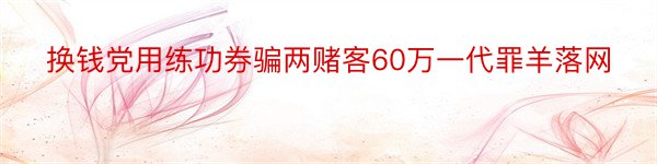 换钱党用练功券骗两赌客60万一代罪羊落网