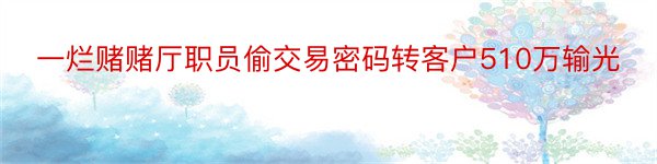 一烂赌赌厅职员偷交易密码转客户510万输光