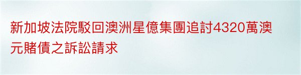 新加坡法院駁回澳洲星億集團追討4320萬澳元賭債之訴訟請求