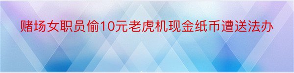 赌场女职员偷10元老虎机现金纸币遭送法办