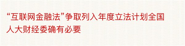 “互联网金融法”争取列入年度立法计划全国人大财经委确有必要