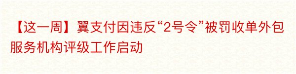 【这一周】翼支付因违反“2号令”被罚收单外包服务机构评级工作启动