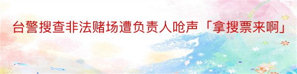 台警搜查非法赌场遭负责人呛声「拿搜票来啊」