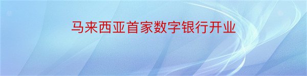 马来西亚首家数字银行开业