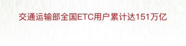 交通运输部全国ETC用户累计达151万亿