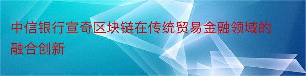 中信银行宣奇区块链在传统贸易金融领域的融合创新