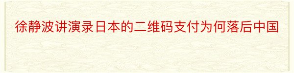 徐静波讲演录日本的二维码支付为何落后中国