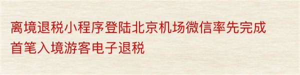 离境退税小程序登陆北京机场微信率先完成首笔入境游客电子退税