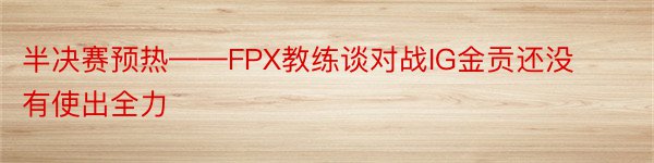 半决赛预热——FPX教练谈对战IG金贡还没有使出全力