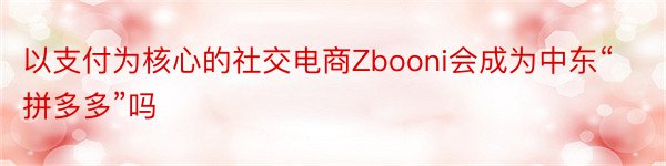 以支付为核心的社交电商Zbooni会成为中东“拼多多”吗