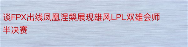 谈FPX出线凤凰涅槃展现雄风LPL双雄会师半决赛