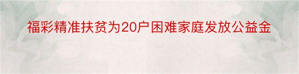 福彩精准扶贫为20户困难家庭发放公益金