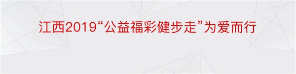 江西2019“公益福彩健步走”为爱而行