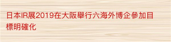 日本IR展2019在大阪舉行六海外博企參加目標明確化