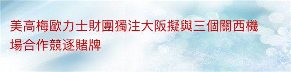 美高梅歐力士財團獨注大阪擬與三個關西機場合作競逐賭牌