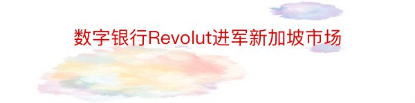 数字银行Revolut进军新加坡市场