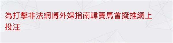 為打擊非法網博外媒指南韓賽馬會擬推網上投注