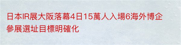 日本IR展大阪落幕4日15萬人入場6海外博企參展選址目標明確化