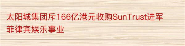 太阳城集团斥166亿港元收购SunTrust进军菲律宾娱乐事业