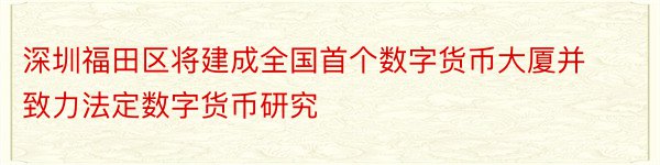 深圳福田区将建成全国首个数字货币大厦并致力法定数字货币研究