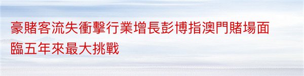 豪賭客流失衝擊行業增長彭博指澳門賭場面臨五年來最大挑戰