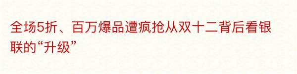 全场5折、百万爆品遭疯抢从双十二背后看银联的“升级”