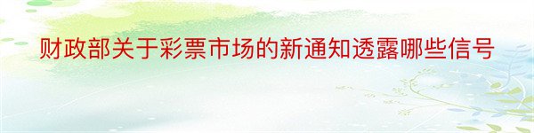 财政部关于彩票市场的新通知透露哪些信号