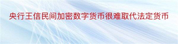 央行王信民间加密数字货币很难取代法定货币