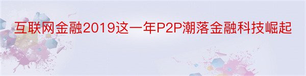 互联网金融2019这一年P2P潮落金融科技崛起