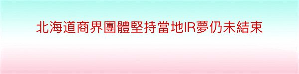 北海道商界團體堅持當地IR夢仍未結束