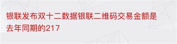 银联发布双十二数据银联二维码交易金额是去年同期的217