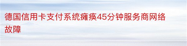 德国信用卡支付系统瘫痪45分钟服务商网络故障