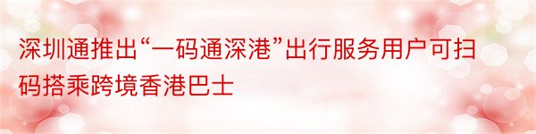 深圳通推出“一码通深港”出行服务用户可扫码搭乘跨境香港巴士