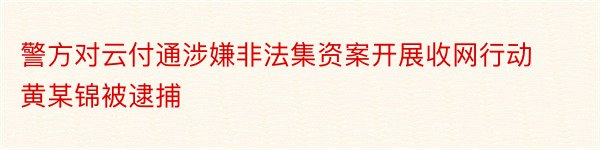 警方对云付通涉嫌非法集资案开展收网行动黄某锦被逮捕