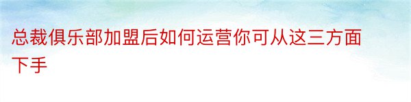 总裁俱乐部加盟后如何运营你可从这三方面下手