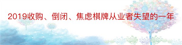 2019收购、倒闭、焦虑棋牌从业者失望的一年