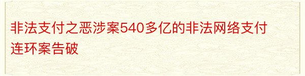 非法支付之恶涉案540多亿的非法网络支付连环案告破