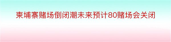 柬埔寨赌场倒闭潮未来预计80赌场会关闭