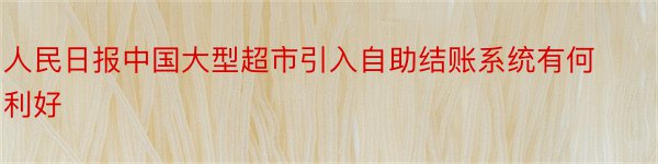 人民日报中国大型超市引入自助结账系统有何利好