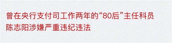 曾在央行支付司工作两年的“80后”主任科员陈志阳涉嫌严重违纪违法