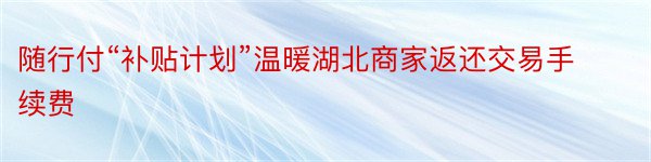 随行付“补贴计划”温暖湖北商家返还交易手续费