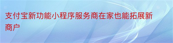 支付宝新功能小程序服务商在家也能拓展新商户