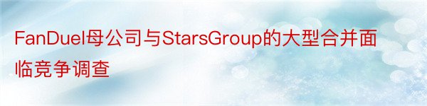 FanDuel母公司与StarsGroup的大型合并面临竞争调查