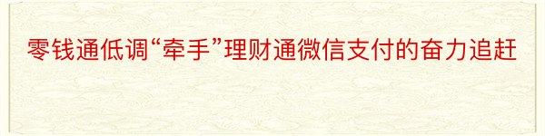 零钱通低调“牵手”理财通微信支付的奋力追赶