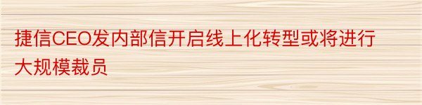 捷信CEO发内部信开启线上化转型或将进行大规模裁员