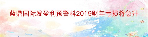 蓝鼎国际发盈利预警料2019财年亏损将急升