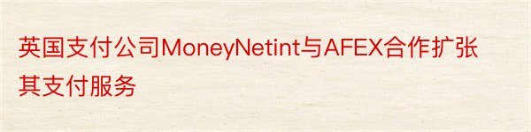 英国支付公司MoneyNetint与AFEX合作扩张其支付服务